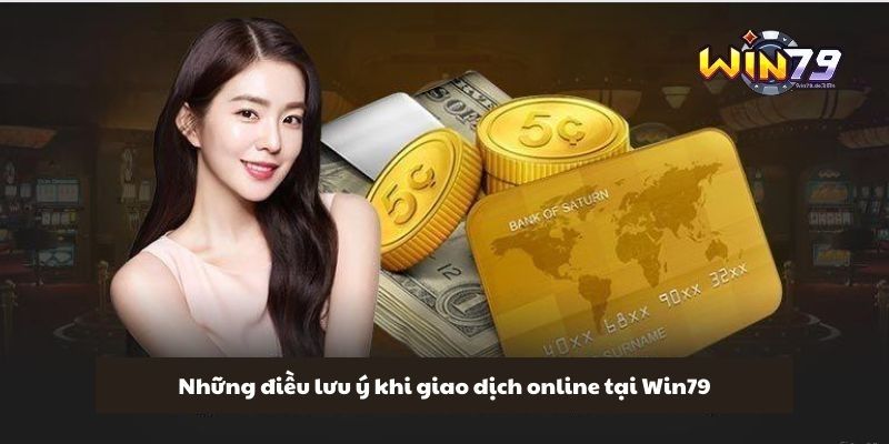 Quy Trình Nạp Tiền Win79 Đơn Giản, Dễ Hiểu Cho Newbie 3 Những điều lưu ý khi giao dịch online tại Win79